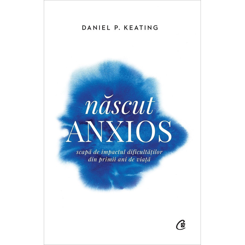 Nascut anxios. Scapa de impactul dificultatilor din primii ani de viata - Daniel P. Keating