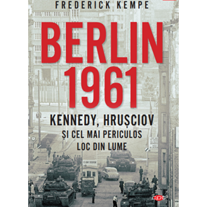 Berlin 1961. Kennedy, Hrusciov si cel mai periculor loc din lume - Frederick Kempe