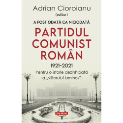 A fost odata ca niciodata. Partidul Comunist Roman (1921-2021). Pentru o istorie dezinhibata a viitorului luminos - Adrian Cioro