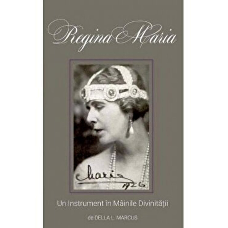 Regina Maria. Un instrument in mainile divinitatii - Della L. Marcus