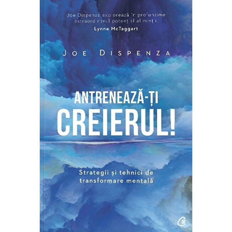 Antreneaza-ti creierul! Strategii si tehnici de transformare mentala - Joe Dispenza