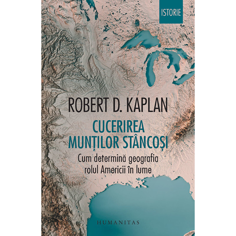 Cucerirea Muntilor Stancosi. Cum determina geografia rolul Americii in lume - Robert D. Kaplan