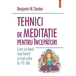 Tehnici de meditatie pentru incepatori. Cum sa devii mai fericit si mai calm in 10 zile - Benjamin W. Decker