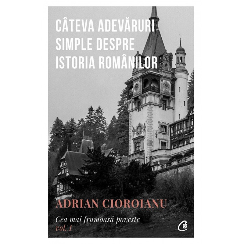 Cateva adevaruri simple despre istoria romanilor. Cea mai frumoasa poveste. Vol 1 - Adrian Cioroianu