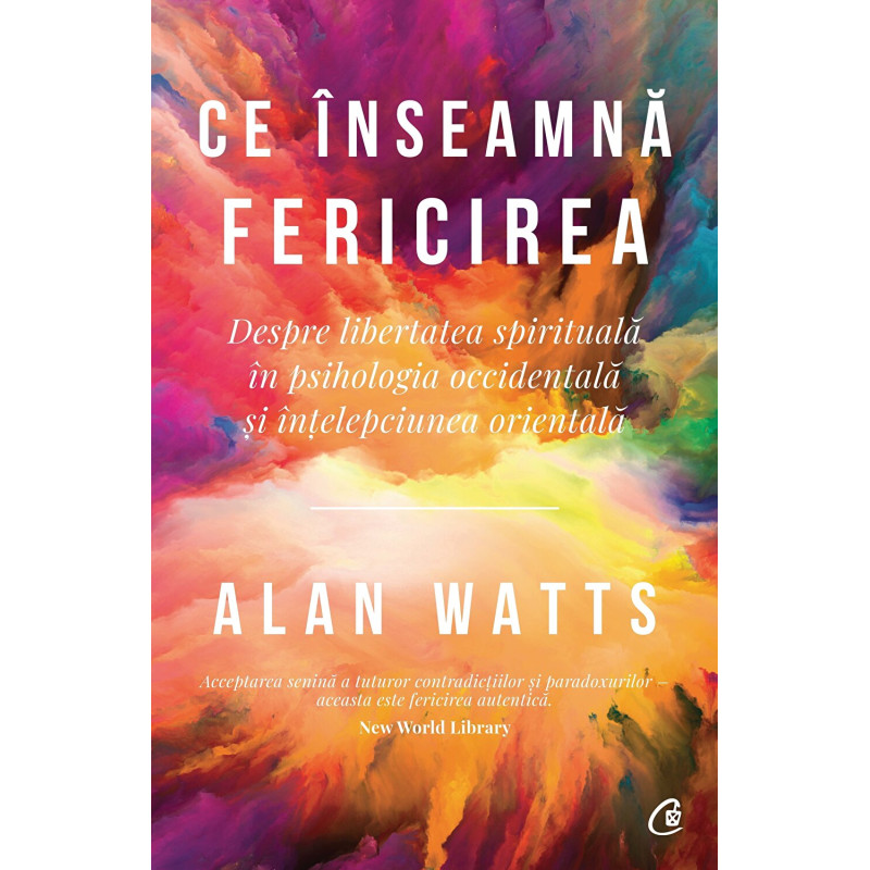 Ce inseamna fericirea. Despre libertatea spirituala in psihologia occidentala si intelepciunea orientala - Allan Watts