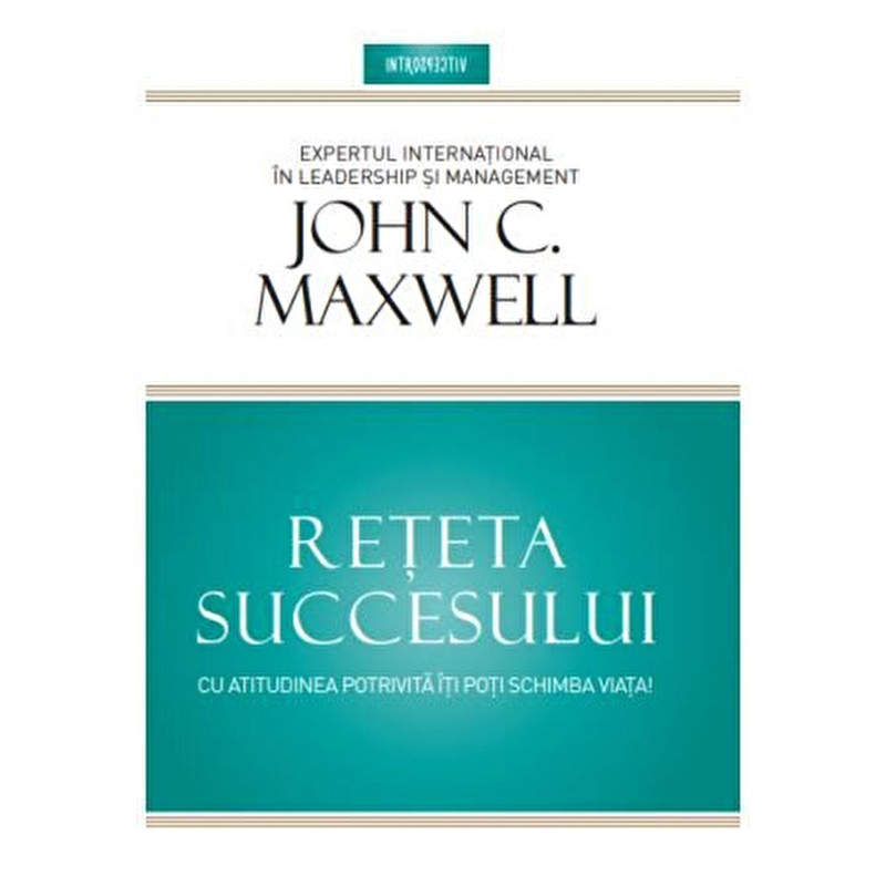 Reteta succesului. Cu atitudinea potrivita iti poti schimba viata. - John Maxwell