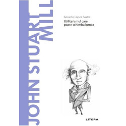 Descopera filosofia. John Stuart Mill. Utilitarismul care poate schimba lumea - Gerardo Lopez Sastre