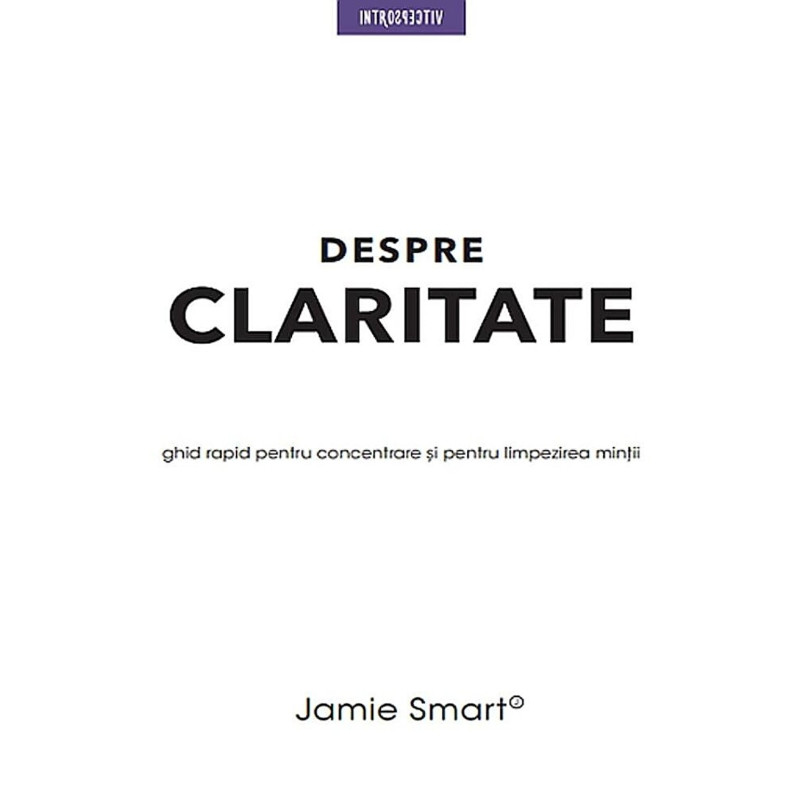 Despre claritate. Ghid rapid pentru concentrare si limpezirea mintii - Jamie Smart