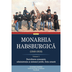 Monarhia Habsburgica (1848-1918). Volumul I. Dezvoltarea economica, administratia si sistemul juridic, forta armata - ***