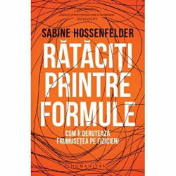 Rataciti printre formule. Cum ii deruteaza frumusetea pe fizicieni - Sabine Hossenfelder