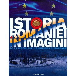 Istoria Romaniei in imagini. de la inceputuri la uniunea europeana. - Teodora Stanciu